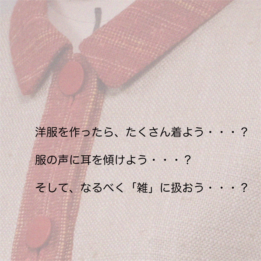 洋服を作ったら、たくさん着よう。
服の声に耳を傾けよう。そして、なるべく「雑」に扱おう。